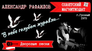 АЛЕКСАНДР РАФАИЛОВ, "В НЕБЕ ГОЛУБОМ ЖУРАВЛИ...". Дворовые песни. г.Грозный, 1973