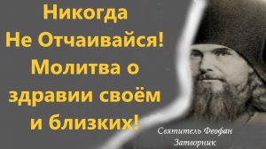 Никогда Не Отчаивайся! Молитва о здравии своём и близких! из писем Свят. Феофана Затворника к чадам