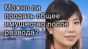 Можно ли продать общее имущество после развода?