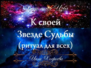 К СВОЕЙ ЗВЕЗДЕ СУДЬБЫ ... (ритуал для всех) Инга Хосроева ВЕДЬМИНА ИЗБА