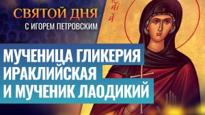 МУЧЕНИЦА ГЛИКЕРИЯ ИРАКЛИЙСКАЯ И МУЧЕНИК ЛАОДИКИЙ / СВЯТОЙ ДНЯ