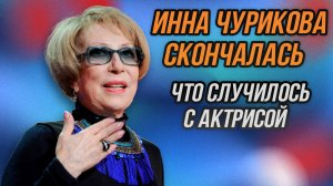 СКОНЧАЛАСЬ ИННА ЧУРИКОВА