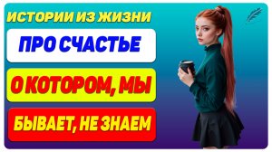 Про Счастье, о котором мы, бывает, не знаем...- Истории из жизни