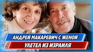 Иноагент Андрей Макаревич вместе с женой покинул Израиль