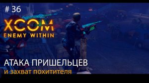 #36. Атака пришельцев и захват похитителя // Прохождение XCOM: Enemy Within