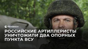 Российские артиллеристы уничтожили два опорных пункта ВСУ