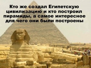 Кто же основал Египетскую цивилизацию и кто же построил Египетские пирамиды и для чего.