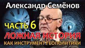 Александр Семенов. Часть 6. Ложная история, как инструмент геополитики