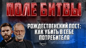 РОЖДЕСТВЕНСКИЙ ПОСТ: КАК УБИТЬ В СЕБЕ ПОТРЕБИТЕЛЯ / ПОЛЕ БИТВЫ