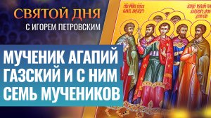 МУЧЕНИК АГАПИЙ ГАЗСКИЙ И С НИМ СЕМЬ МУЧЕНИКОВ / СВЯТОЙ ДНЯ