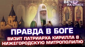 ПРАВДА В БОГЕ.  ВИЗИТ ПАТРИАРХА КИРИЛЛА В НИЖЕГОРОДСКУЮ МИТРОПОЛИЛЮ.