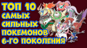 ТОП 10 САМЫХ СИЛЬНЫХ ПОКЕМОНОВ ШЕСТОГО ПОКОЛЕНИЯ