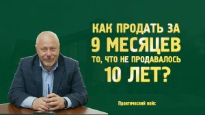 Как продать за 9 месяцев то, что не продавалось 10 лет | Практический кейс