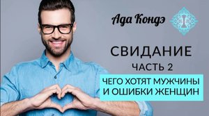 СВИДАНИЕ. Часть 2. ЧЕГО ХОТЯТ МУЖЧИНЫ И ОШИБКИ ЖЕНЩИН. Ада Кондэ