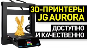 Обзор 3D-принтеров JGAurora: доступная и надежная 3D-печать - актуальная серия китайской JG Aurora