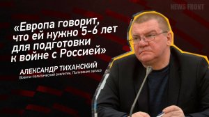 "Европа говорит, что ей нужно 5-6 лет для подготовки к войне с Россией" - Александр Тиханский