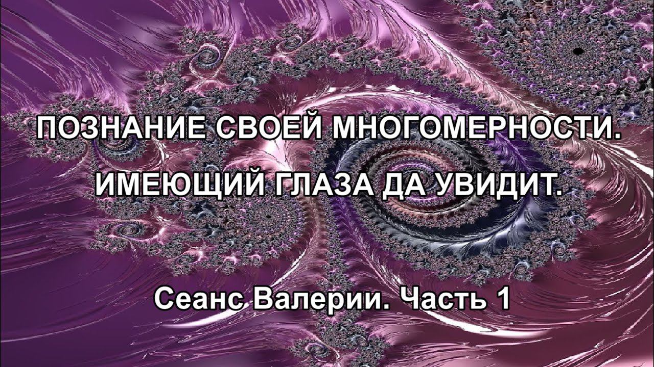 ПОЗНАНИЕ СВОЕЙ МНОГОМЕРНОСТИ. ИМЕЮЩИЙ ГЛАЗА ДА УВИДИТ. Сеанс Валерии. Часть 1