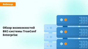 Вебинар: обзор возможностей ВКС-системы TrueConf Enterprise