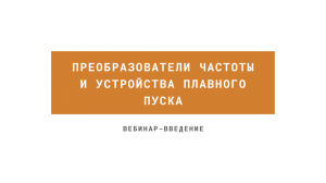 Вебинар-введение на тему "Преобразователи частоты и устройства плавного пуска"