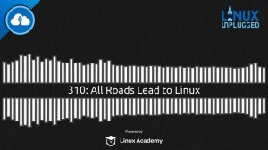 All Roads Lead to Linux | LINUX Unplugged 310