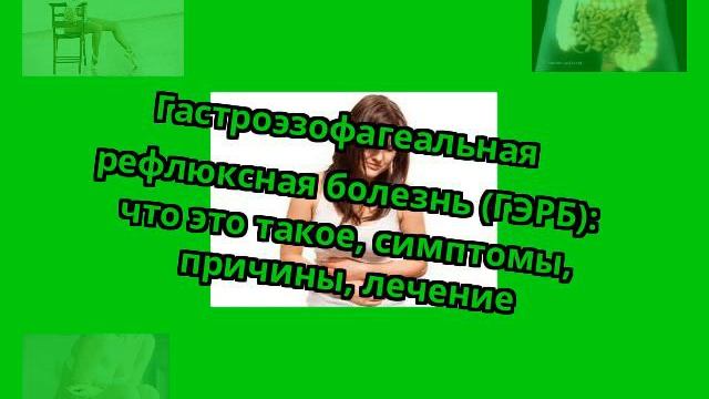 Гастроэзофагеальная рефлюксная болезнь (ГЭРБ): что это такое, симптомы, причины, лечение смотреть онлайн