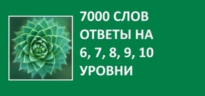 Игра 7000 слов ответы 6, 7, 8, 9, 10 уровни