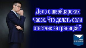 Что делать если ответчик за границей? Дело о швейцарских часах.