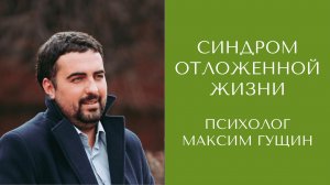 Синдром отложенной жизни. Психолог Максим Гущин