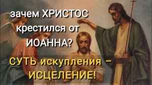 Зачем Христос крестился от Иоанна. Суть искупления -исцеление!