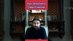 Как объяснить смысл жизни. Протоиерей Андрей Ткачев
