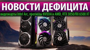 НОВОСТИ ДЕФИЦИТА: видеокарты Intel Arc, прогнозы NVIDIA и AMD, RTX 3050/RX 6500 XT