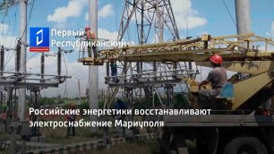 Не словом, а делом! Российские энергетики восстанавливают электроснабжение Мариуполя