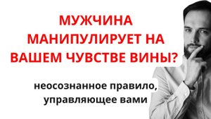 Мужчина манипулирует вашим чувством вины? НЕОСОЗНАННОЕ ПРАВИЛО, УПРАВЛЯЮЩЕЕ ВАМИ