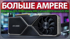 БОЛЬШЕ AMPERE, RTX 3080 на 20 Гб, NVIDIA купили ARM и GeForce MX450 почти GTX 1050