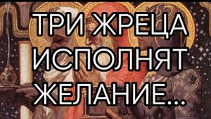 ТРИ ЖРЕЦА ИСПОЛНЯТ ЖЕЛАНИЕ...ДЛЯ ВСЕХ..