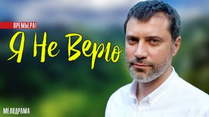 Я не Верю 1-4 серия. Мелодрама 2021. Дата выхода - сюжет