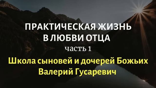 Практическая жизнь в Любви Отца (часть 1). Школа сыновей и дочерей Божьих. Валерий Гусаревич