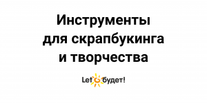 Инструменты для скрапбукинга и творчества