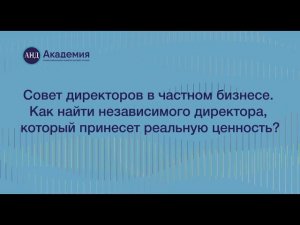 Совет директоров в частном бизнесе. Как найти независимого директора, который принесет ценность?