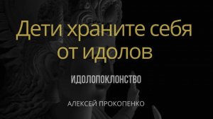 Дети храните себя от идолов ｜ 1 Иоанна 5_21 ｜ Идолопоклонство ｜ Алексей Прокопенко