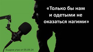 Бодрое утро 05.09 - «Только бы нам и одетыми не оказаться нагими»