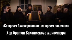 ВРЕМЯ БЛАГОПРИЯТНОЕ, ВРЕМЯ ПОКАЯНИЯ... | ХОР БРАТИИ ВАЛААМСКОГО МОНАСТЫРЯ