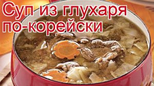 Рецепты из глухаря - как приготовить глухаря пошаговый рецепт - Суп из глухаря по-корейски