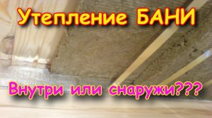 Как утеплять БАНЮ. Изнутри или снаружи???