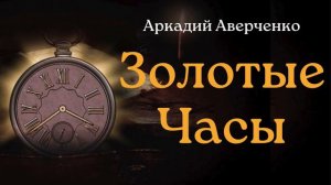 Аркадий Аверченко "Золотые часы"