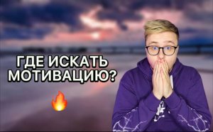 ГДЕ ИСКАТЬ МОТИВАЦИЮ?