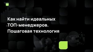 Как найти идеальных ТОП-менеджеров. Пошаговая технология