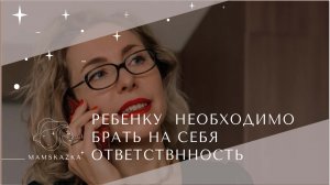 РЕБЕНКУ  НЕОБХОДИМО  БРАТЬ НА СЕБЯ ОТВЕТСТВННОСТЬ