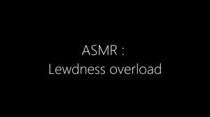 Lewd ASMR : Lewdness overload ;3