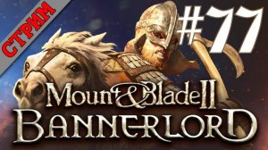 СТРИМ Mount & Blade II Bannerlord #77 ВЕСЁЛЫЕ ЗАВОЕВАНИЯ